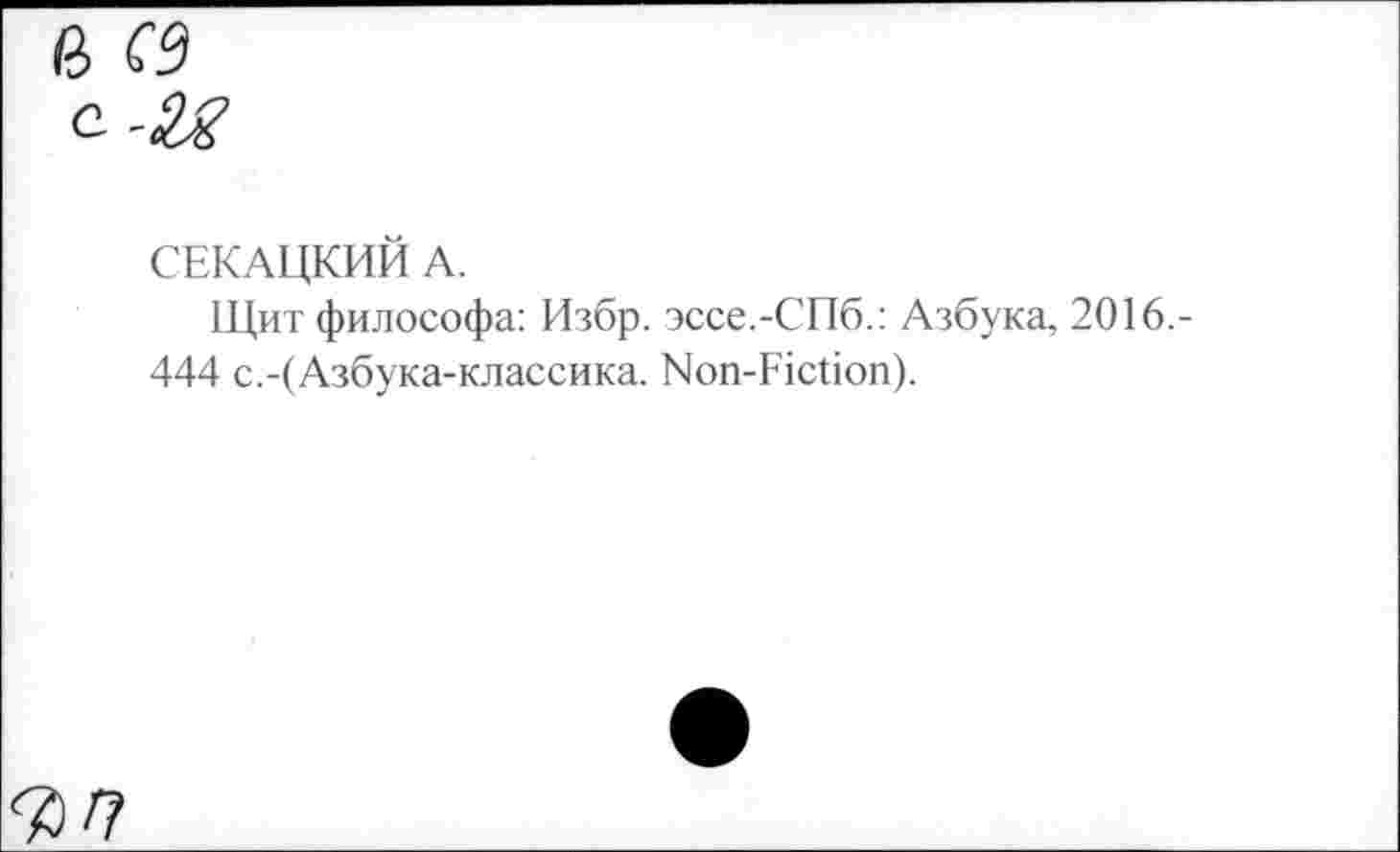 ﻿СЕКАЦКИЙ А.
Щит философа: Избр. эссе.-СПб.: Азбука, 2016.-444 с.-(Азбука-классика. Non-Fiction).